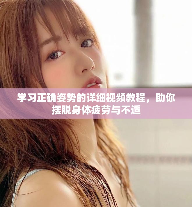 学习正确姿势的详细视频教程，助你摆脱身体疲劳与不适