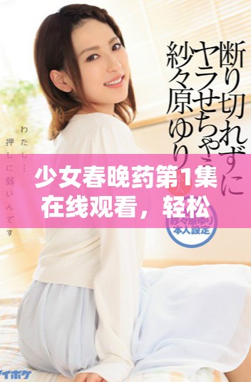 少女春晚药第1集在线观看，轻松享受精彩剧情