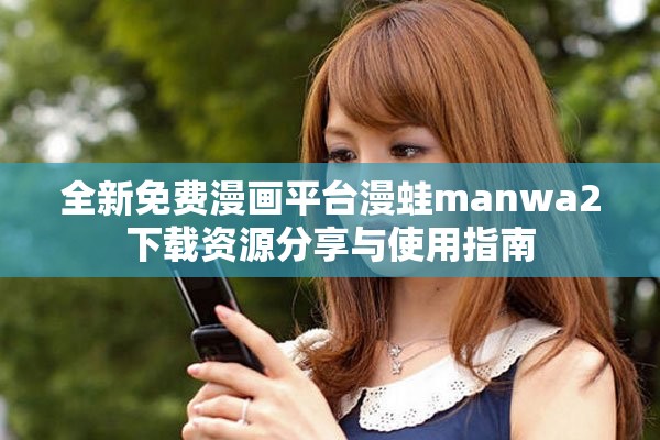 全新免费漫画平台漫蛙manwa2下载资源分享与使用指南