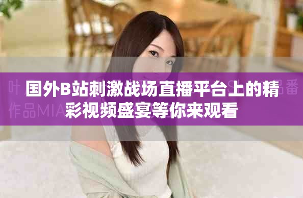 国外B站刺激战场直播平台上的精彩视频盛宴等你来观看