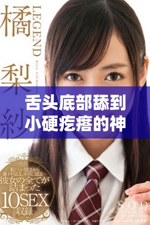 舌头底部舔到小硬疙瘩的神秘视频揭秘与感受分析