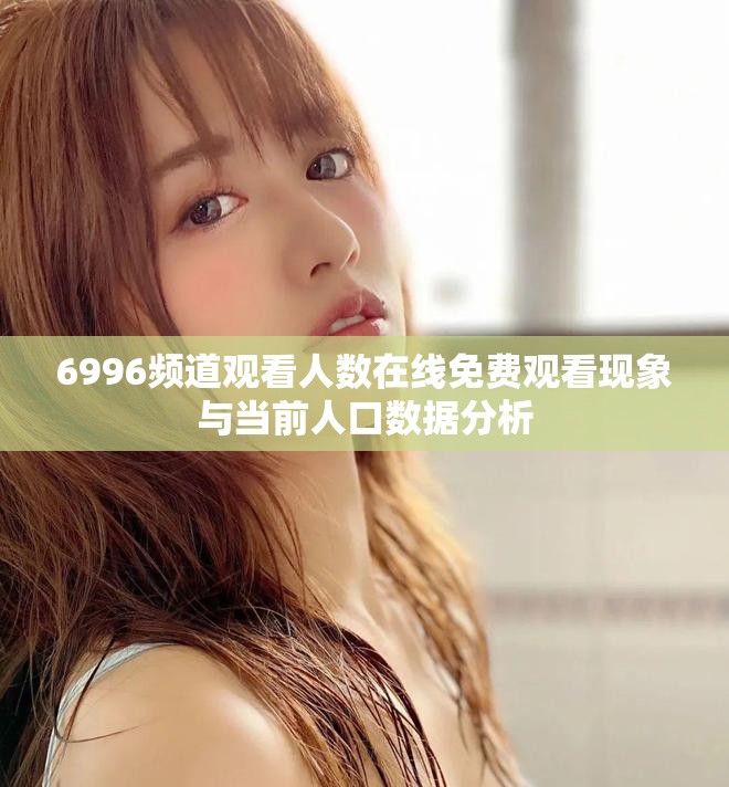 6996频道观看人数在线免费观看现象与当前人口数据分析