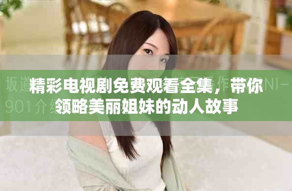 精彩电视剧免费观看全集，带你领略美丽姐妹的动人故事