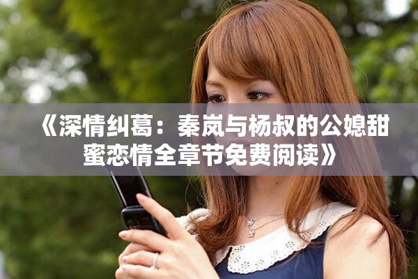 《深情纠葛：秦岚与杨叔的公媳甜蜜恋情全章节免费阅读》